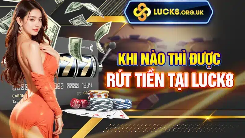 Khi nào thì được rút tiền tại Luck8