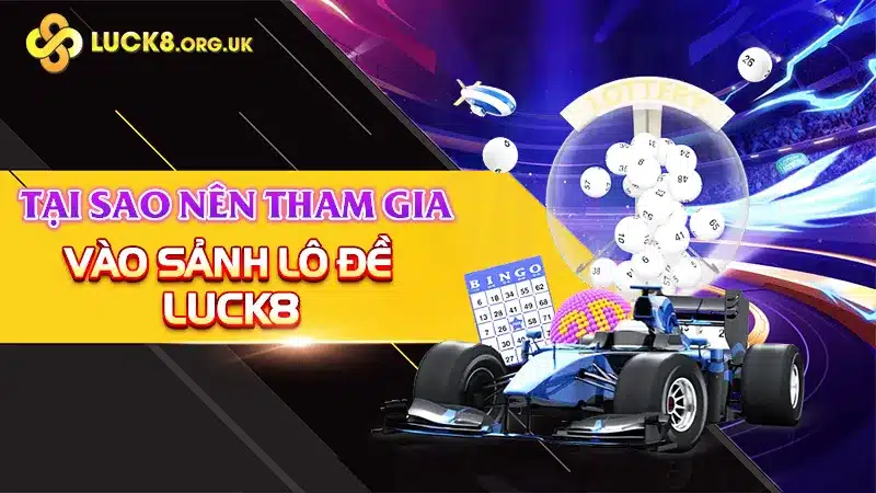 Tại sao nên tham gia vào sảnh lô đề LUCK8?