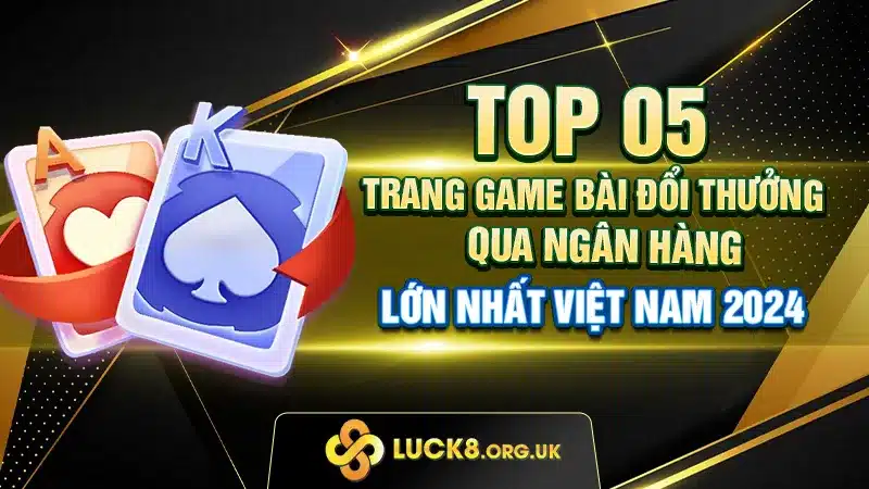 Top 05 trang game bài đổi thưởng qua ngân hàng lớn nhất 2024